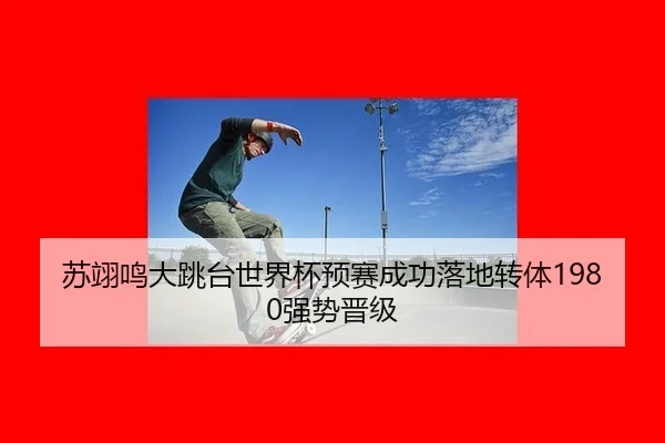 苏翊鸣大跳台世界杯预赛成功落地转体1980强势晋级