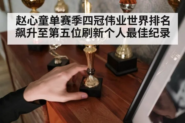 赵心童单赛季四冠伟业世界排名飙升至第五位刷新个人最佳纪录