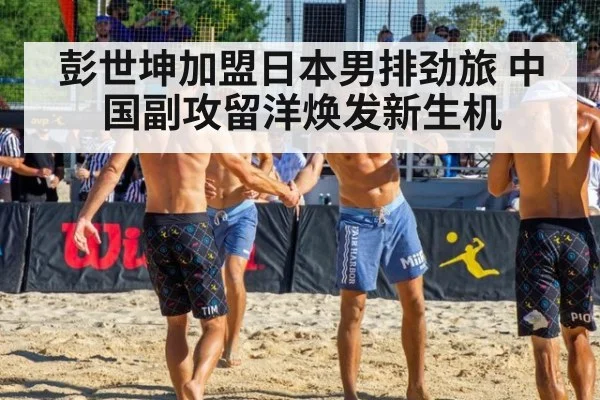 彭世坤加盟日本男排劲旅 中国副攻留洋焕发新生机