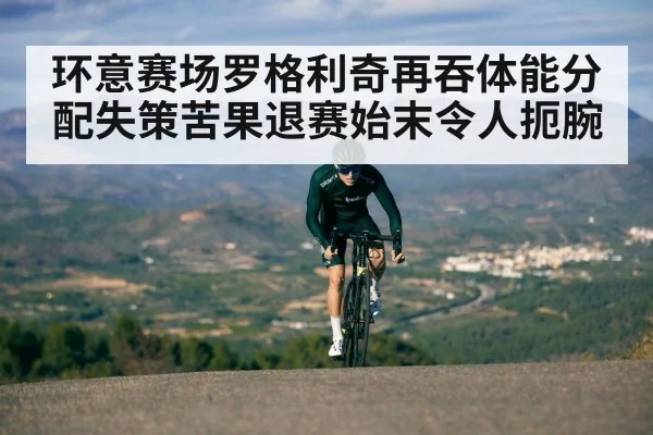 环意赛场罗格利奇再吞体能分配失策苦果退赛始末令人扼腕