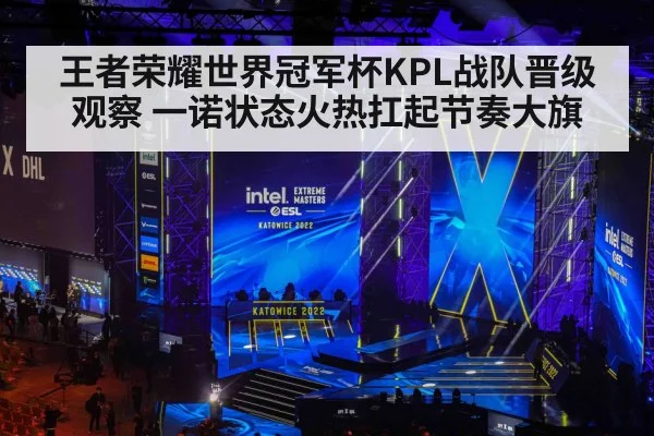 王者荣耀世界冠军杯KPL战队晋级观察 一诺状态火热扛起节奏大旗